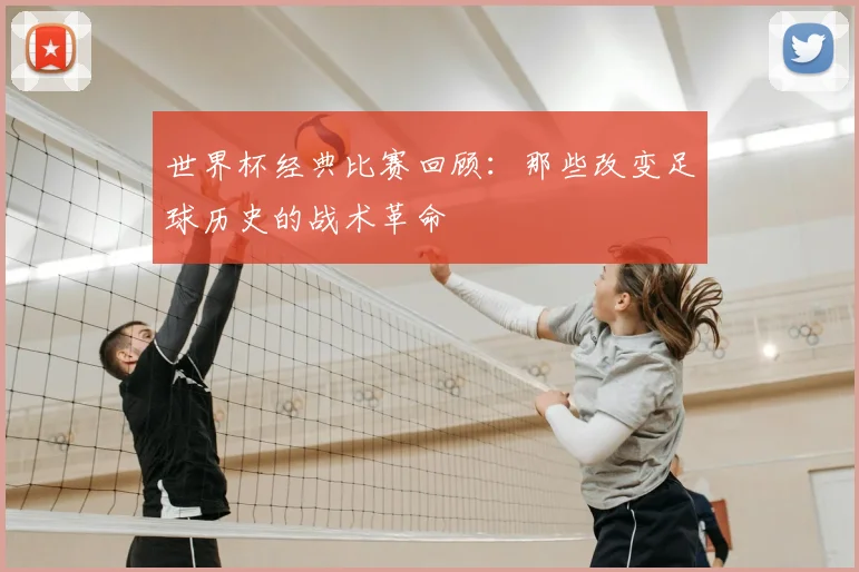 世界杯经典比赛回顾：那些改变足球历史的战术革命