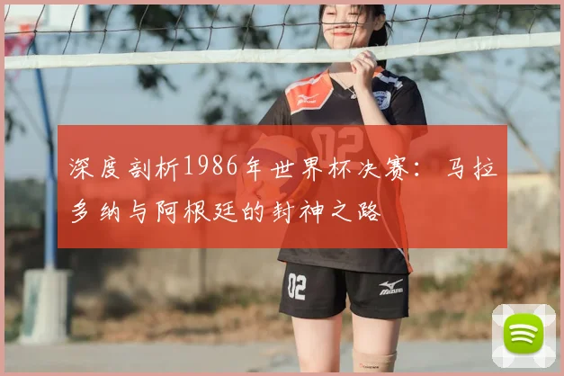 深度剖析1986年世界杯决赛：马拉多纳与阿根廷的封神之路