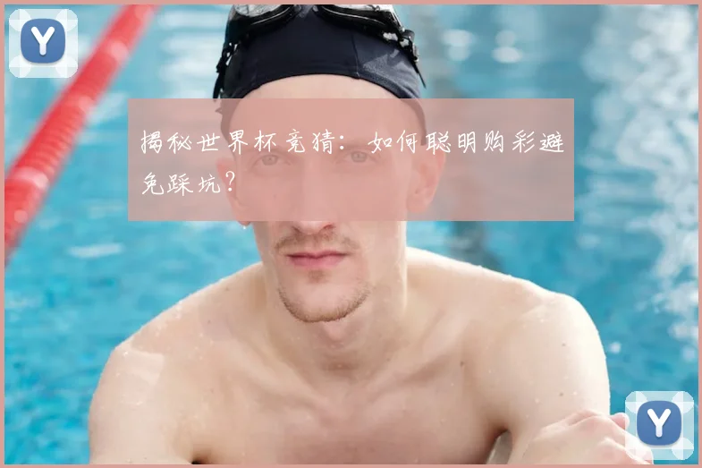揭秘世界杯竞猜：如何聪明购彩避免踩坑？