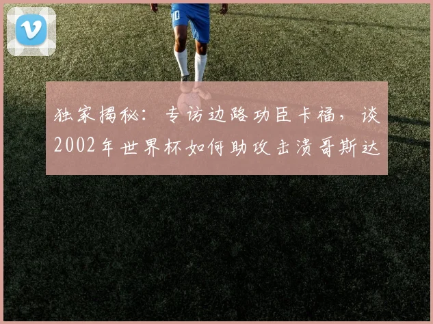 独家揭秘：专访边路功臣卡福，谈2002年世界杯如何助攻击溃哥斯达黎加