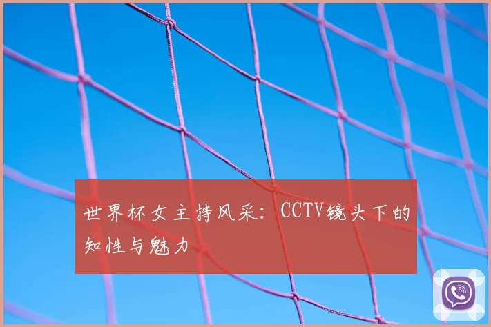 世界杯女主持风采：CCTV镜头下的知性与魅力