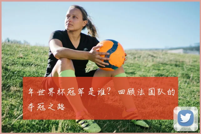 年世界杯冠军是谁？回顾法国队的夺冠之路