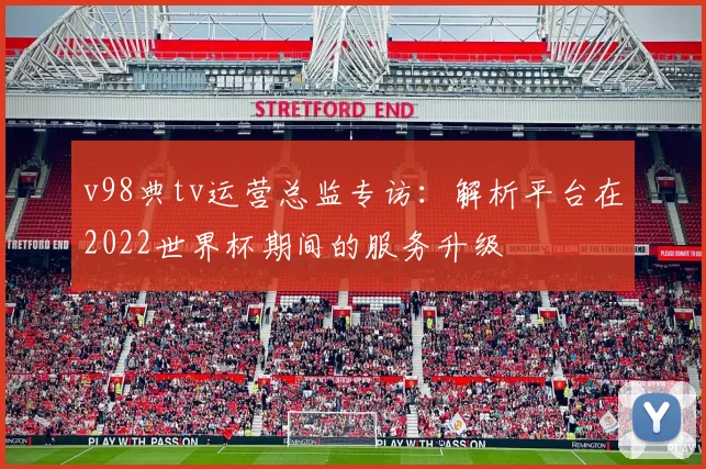 v98典tv运营总监专访：解析平台在2022世界杯期间的服务升级