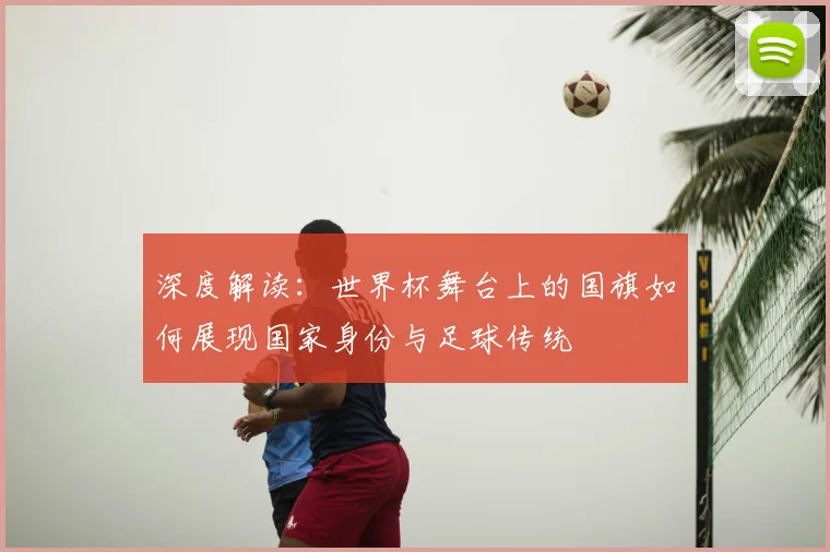 深度解读：世界杯舞台上的国旗如何展现国家身份与足球传统