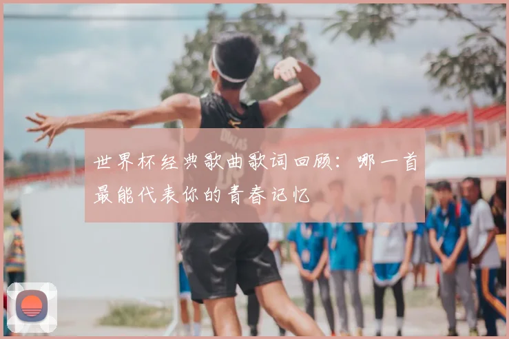 世界杯经典歌曲歌词回顾：哪一首最能代表你的青春记忆
