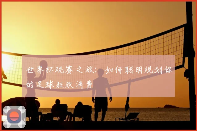 世界杯观赛之旅：如何聪明规划你的足球狂欢消费