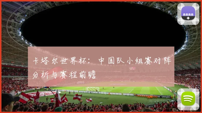 卡塔尔世界杯：中国队小组赛对阵分析与赛程前瞻