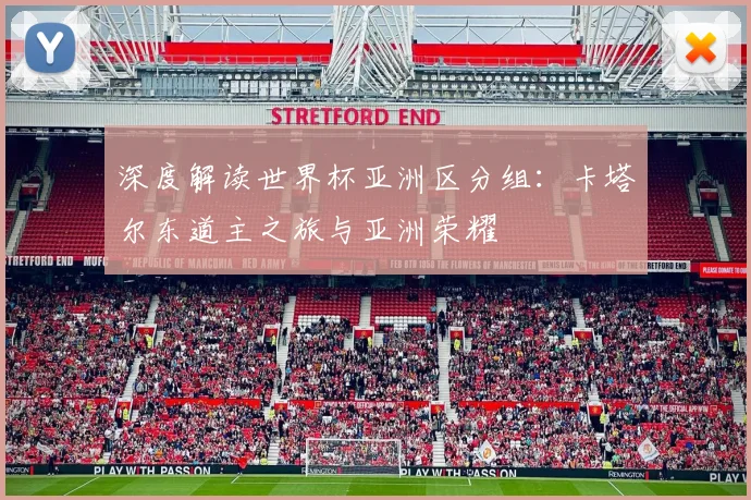 深度解读世界杯亚洲区分组：卡塔尔东道主之旅与亚洲荣耀