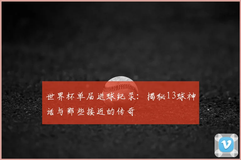 世界杯单届进球纪录：揭秘13球神话与那些接近的传奇