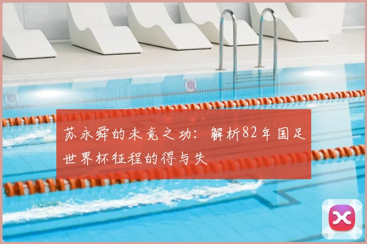 苏永舜的未竟之功：解析82年国足世界杯征程的得与失