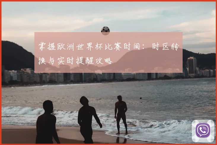 掌握欧洲世界杯比赛时间：时区转换与实时提醒攻略