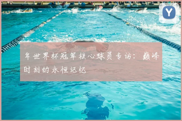 年世界杯冠军核心球员专访：巅峰时刻的永恒记忆