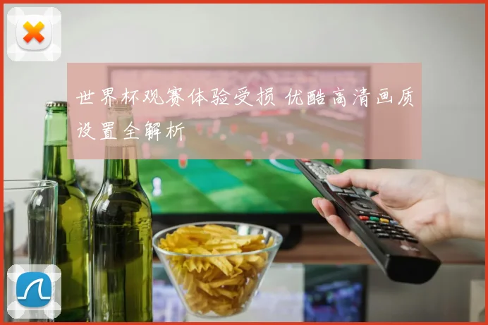 世界杯观赛体验受损 优酷高清画质设置全解析
