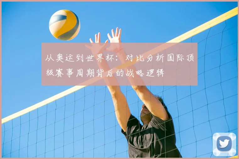 从奥运到世界杯:对比分析国际顶级赛事周期背后的战略逻辑